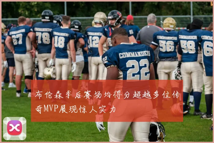 布伦森季后赛场均得分超越多位传奇MVP展现惊人实力