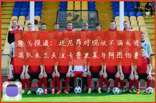 隆戈报道：迈尼昂对现状不满或将离队米兰关注卡普里莱与阿图伯鲁转会动态