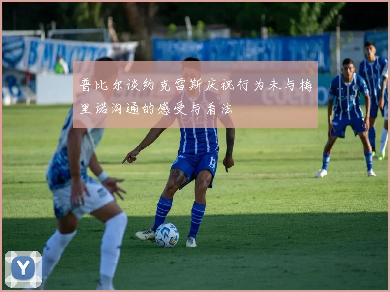 普比尔谈约克雷斯庆祝行为未与梅里诺沟通的感受与看法