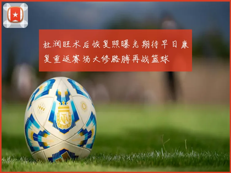 杜润旺术后恢复照曝光期待早日康复重返赛场大修胳膊再战篮球