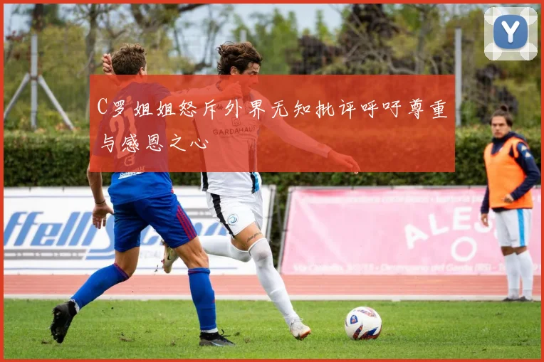 C罗姐姐怒斥外界无知批评呼吁尊重与感恩之心