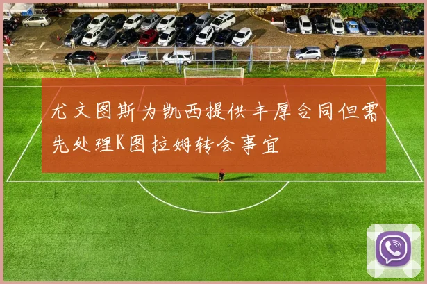尤文图斯为凯西提供丰厚合同但需先处理K图拉姆转会事宜