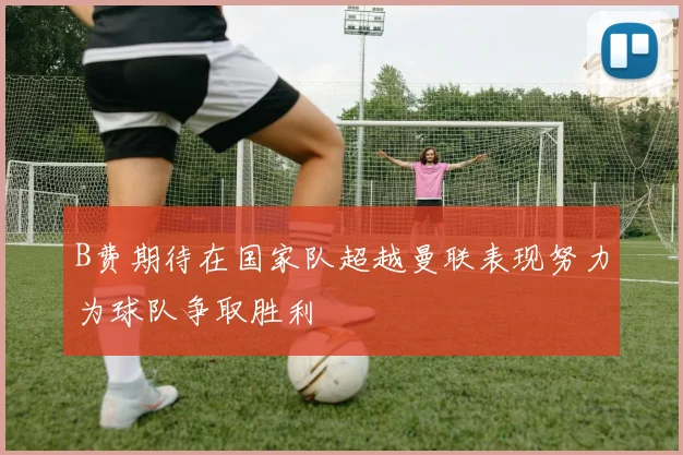 B费期待在国家队超越曼联表现努力为球队争取胜利