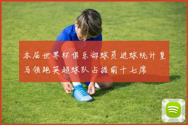 本届世界杯俱乐部球员进球统计皇马领跑英超球队占据前十七席