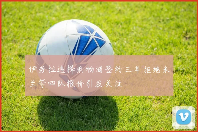 伊劳拉选择利物浦签约三年拒绝米兰等四队报价引发关注