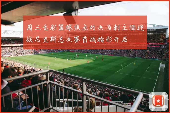 周三竞彩篮球焦点对决马刺主场迎战尼克斯总决赛首战精彩开启