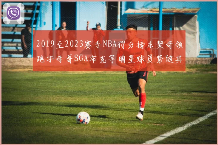 2019至2023赛季NBA得分榜东契奇领跑字母哥SGA布克等明星球员紧随其后