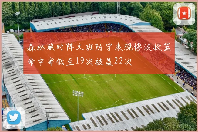 森林狼对阵文班防守表现惨淡投篮命中率低至19次被盖22次