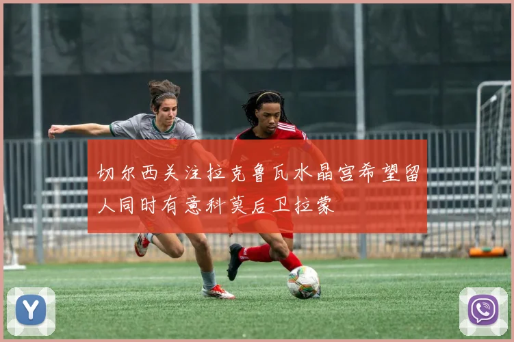 切尔西关注拉克鲁瓦水晶宫希望留人同时有意科莫后卫拉蒙