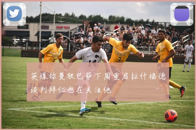 英媒称曼联巴萨下周重启拉什福德谈判拜仁也在关注他