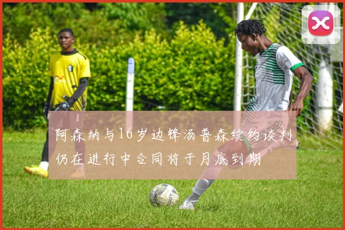 阿森纳与16岁边锋汤普森续约谈判仍在进行中合同将于月底到期