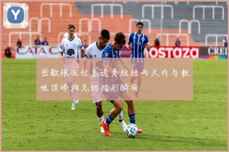 密歇根三位乐透秀短短两天内与教练顶峰相见的精彩瞬间