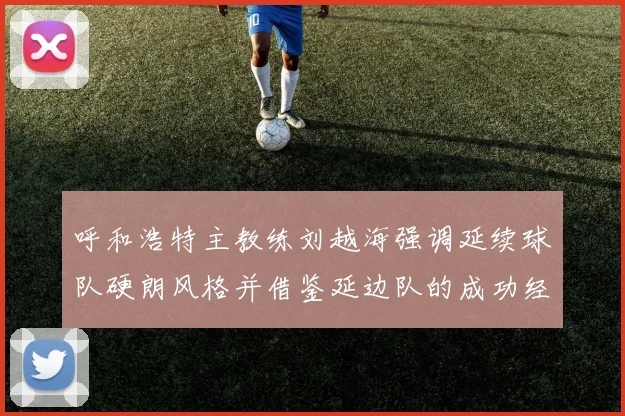 呼和浩特主教练刘越海强调延续球队硬朗风格并借鉴延边队的成功经验