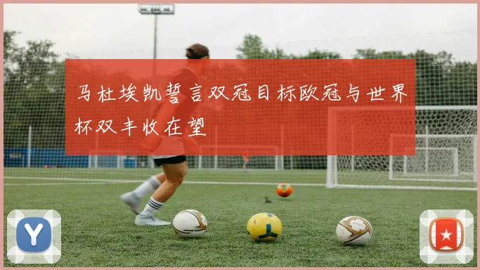 马杜埃凯誓言双冠目标欧冠与世界杯双丰收在望