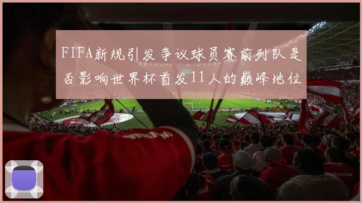 FIFA新规引发争议球员赛前列队是否影响世界杯首发11人的巅峰地位