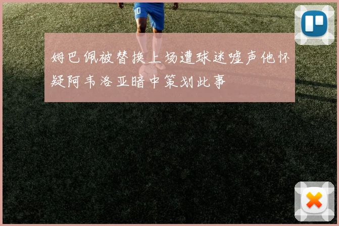 姆巴佩被替换上场遭球迷嘘声他怀疑阿韦洛亚暗中策划此事