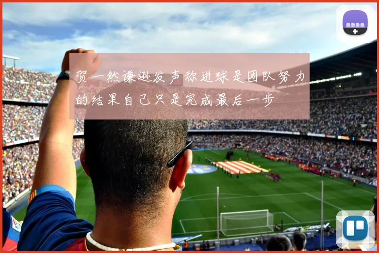 贺一然谦逊发声称进球是团队努力的结果自己只是完成最后一步