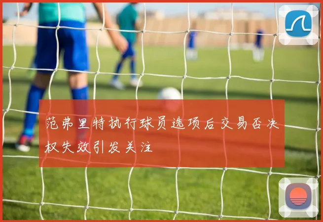 范弗里特执行球员选项后交易否决权失效引发关注