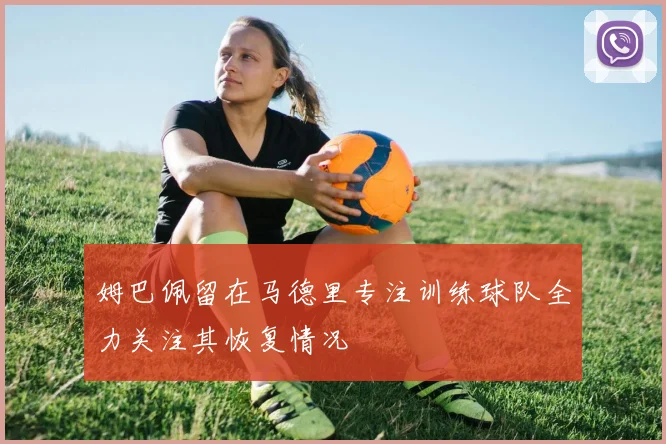 姆巴佩留在马德里专注训练球队全力关注其恢复情况
