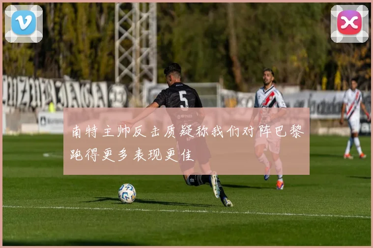 南特主帅反击质疑称我们对阵巴黎跑得更多表现更佳