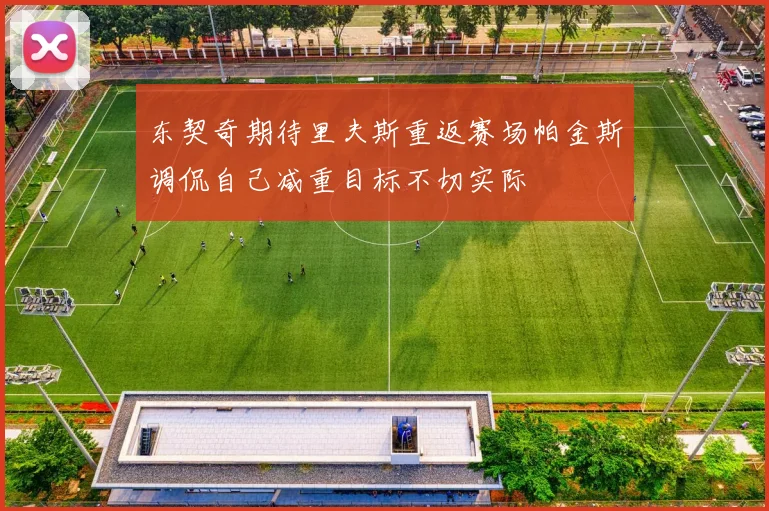 东契奇期待里夫斯重返赛场帕金斯调侃自己减重目标不切实际