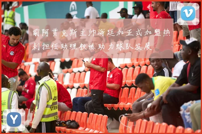 前阿贾克斯主帅海廷加正式加盟热刺担任助理教练助力球队发展