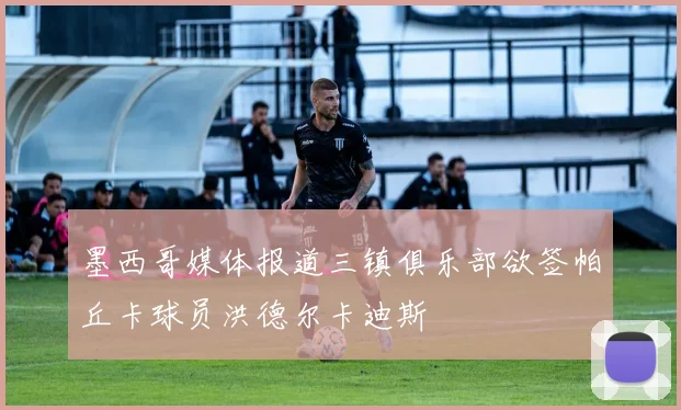 墨西哥媒体报道三镇俱乐部欲签帕丘卡球员洪德尔卡迪斯