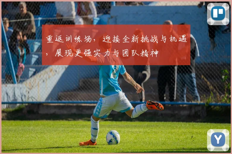 重返训练场，迎接全新挑战与机遇，展现更强实力与团队精神