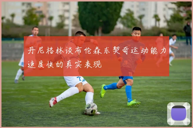 丹尼格林谈布伦森东契奇运动能力速度快的真实表现