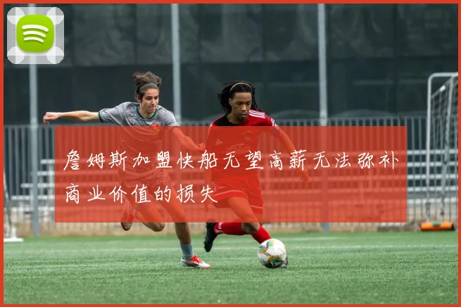 詹姆斯加盟快船无望高薪无法弥补商业价值的损失