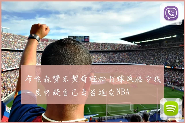布伦森赞东契奇轻松打球风格令我一度怀疑自己是否适合NBA
