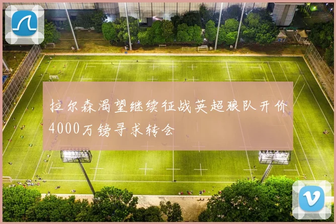 拉尔森渴望继续征战英超狼队开价4000万镑寻求转会